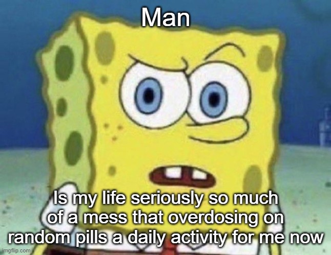 confused spongebob | Man; Is my life seriously so much of a mess that overdosing on random pills a daily activity for me now | image tagged in confused spongebob | made w/ Imgflip meme maker