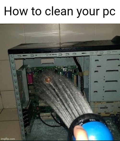 Meme #3,234 | How to clean your pc | image tagged in memes,cursed,pc,clean,true,funny | made w/ Imgflip meme maker
