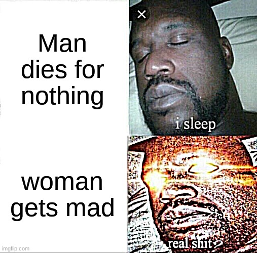 Sleeping Shaq | Man dies for nothing; woman gets mad | image tagged in memes,sleeping shaq | made w/ Imgflip meme maker