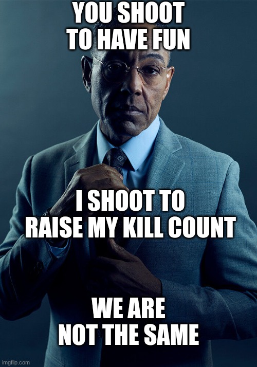 I'm at 18,907 | YOU SHOOT TO HAVE FUN; I SHOOT TO RAISE MY KILL COUNT; WE ARE NOT THE SAME | image tagged in gus fring we are not the same,lol | made w/ Imgflip meme maker
