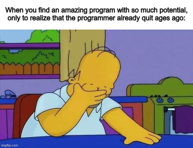 :( | When you find an amazing program with so much potential, only to realize that the programmer already quit ages ago: | image tagged in upset homer | made w/ Imgflip meme maker