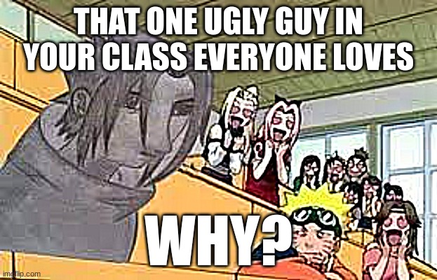 THAT ONE UGLY GUY IN YOUR CLASS EVERYONE LOVES; WHY? | made w/ Imgflip meme maker