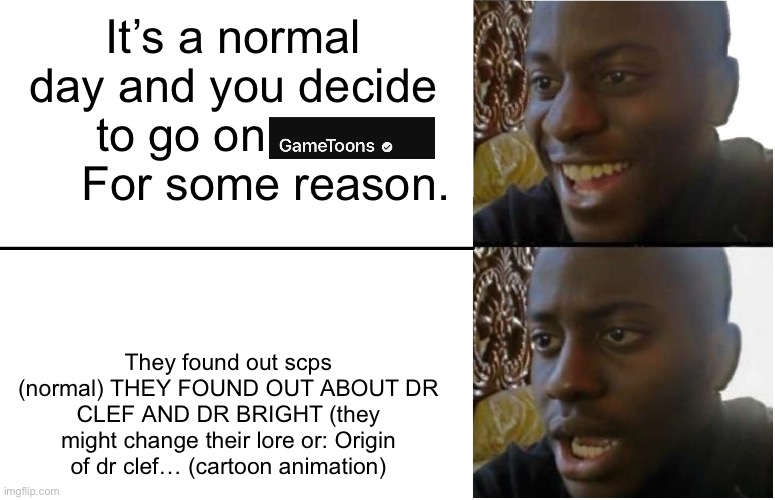 may not be allowed | It’s a normal day and you decide to go on              For some reason. They found out scps (normal) THEY FOUND OUT ABOUT DR CLEF AND DR BRIGHT (they might change their lore or: Origin of dr clef… (cartoon animation) | image tagged in disappointed black guy | made w/ Imgflip meme maker