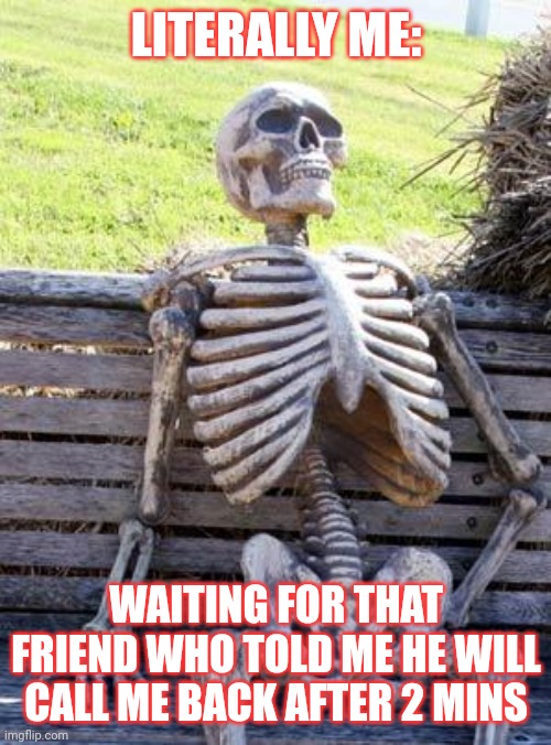 Waiting Skeleton Meme | LITERALLY ME:; WAITING FOR THAT FRIEND WHO TOLD ME HE WILL CALL ME BACK AFTER 2 MINS | image tagged in memes,waiting skeleton | made w/ Imgflip meme maker