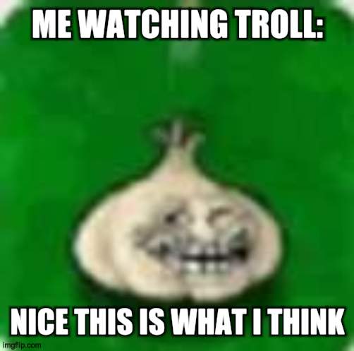 yes this is that i want | ME WATCHING TROLL:; NICE THIS IS WHAT I THINK | image tagged in troll garlic,bruh,bruhh,bruhh moment,bruh moment,troll | made w/ Imgflip meme maker