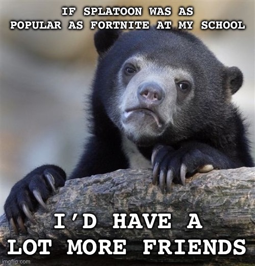 It’s true | IF SPLATOON WAS AS POPULAR AS FORTNITE AT MY SCHOOL; I’D HAVE A LOT MORE FRIENDS | image tagged in memes,confession bear,splatoon | made w/ Imgflip meme maker