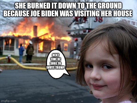 Evil devilish girl | SHE BURNED IT DOWN TO THE GROUND BECAUSE JOE BIDEN WAS VISITING HER HOUSE; NEXT TIME BE SURE TO INVITE TRUMP | image tagged in memes,disaster girl,burn it down to the ground,down to the growund,evil devilish girl | made w/ Imgflip meme maker