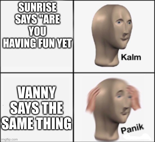 kalm panik | SUNRISE SAYS "ARE YOU HAVING FUN YET; VANNY SAYS THE SAME THING | image tagged in kalm panik | made w/ Imgflip meme maker