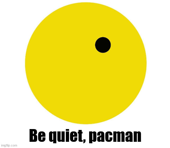 Be quiet, pacman | image tagged in gaming,pacman | made w/ Imgflip meme maker