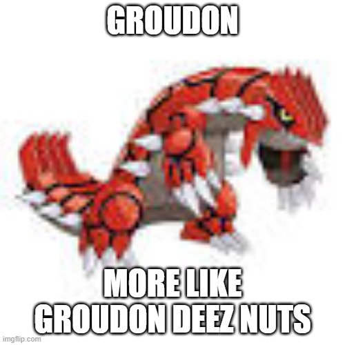 Groudon | GROUDON; MORE LIKE GROUDON DEEZ NUTS | image tagged in groudon,deez nuts,pokemon | made w/ Imgflip meme maker