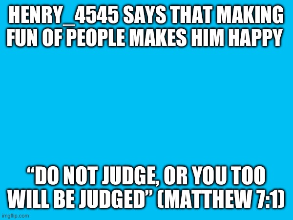 HENRY_4545 SAYS THAT MAKING FUN OF PEOPLE MAKES HIM HAPPY; “DO NOT JUDGE, OR YOU TOO WILL BE JUDGED” (MATTHEW 7:1) | made w/ Imgflip meme maker