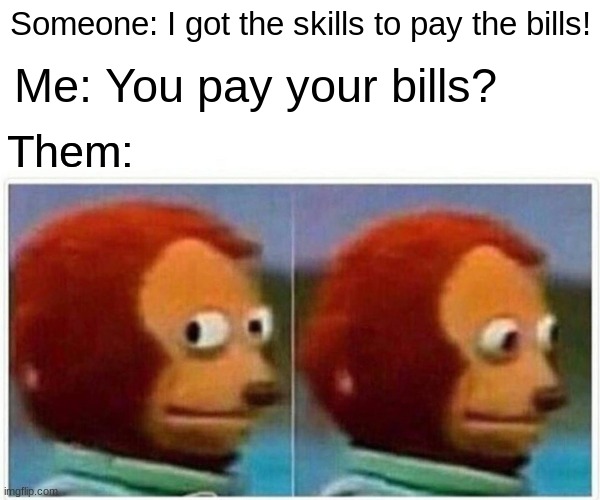Who pays bills these days? | Someone: I got the skills to pay the bills! Me: You pay your bills? Them: | image tagged in memes,monkey puppet | made w/ Imgflip meme maker