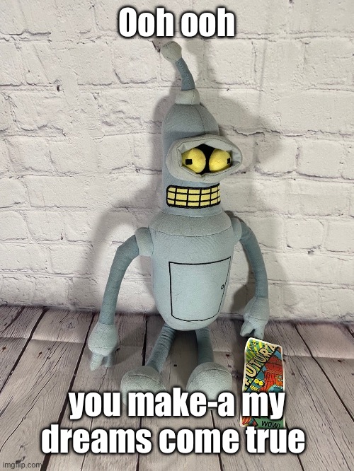 Bender plush | Ooh ooh; you make-a my dreams come true | image tagged in bunder plush | made w/ Imgflip meme maker