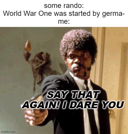 Say That Again I Dare You | some rando: World War One was started by germa-
me:; SAY THAT AGAIN! I DARE YOU | image tagged in memes,say that again i dare you | made w/ Imgflip meme maker