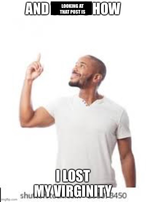 And that is how I lost my virginity | LOOKING AT THAT POST IS | image tagged in and that is how i lost my virginity | made w/ Imgflip meme maker