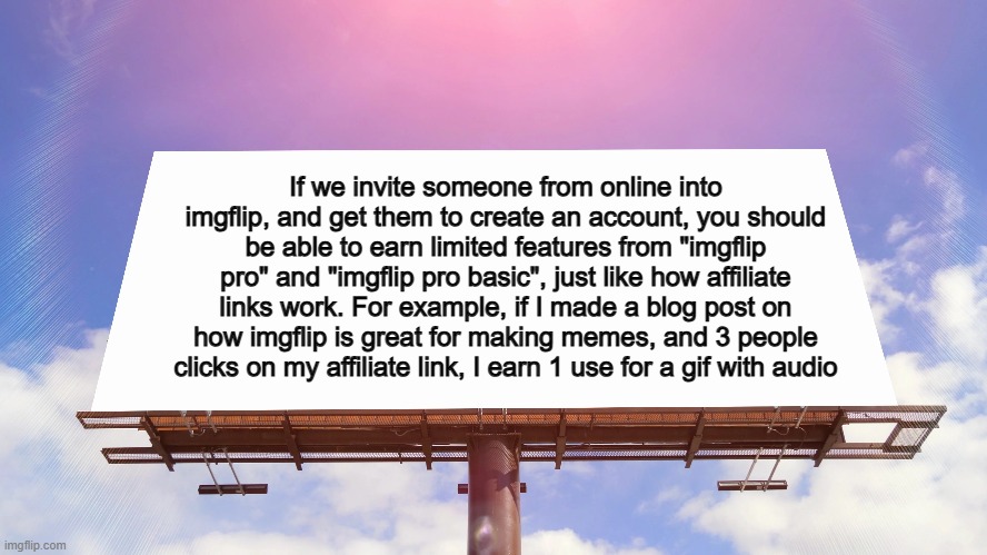 Best idea yet? | If we invite someone from online into imgflip, and get them to create an account, you should be able to earn limited features from "imgflip pro" and "imgflip pro basic", just like how affiliate links work. For example, if I made a blog post on how imgflip is great for making memes, and 3 people clicks on my affiliate link, I earn 1 use for a gif with audio | made w/ Imgflip meme maker