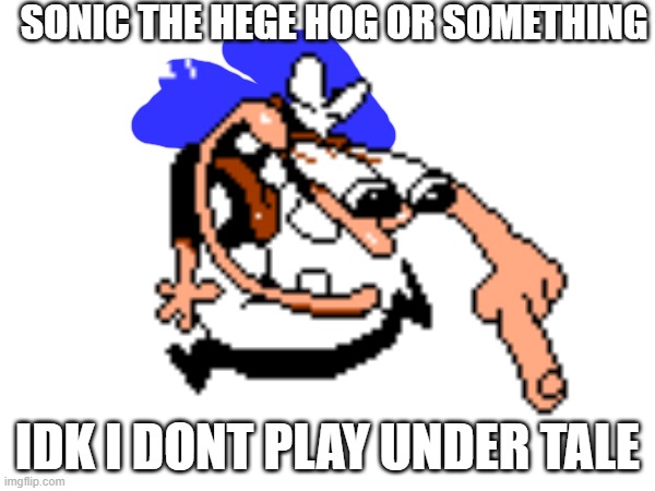 idk | SONIC THE HEGE HOG OR SOMETHING; IDK I DONT PLAY UNDER TALE | image tagged in dumb,idk | made w/ Imgflip meme maker