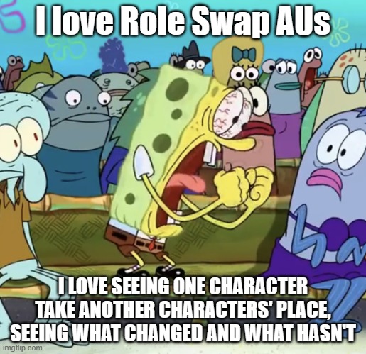 Role Swap AUs are cool | I love Role Swap AUs; I LOVE SEEING ONE CHARACTER TAKE ANOTHER CHARACTERS' PLACE, SEEING WHAT CHANGED AND WHAT HASN'T | image tagged in spongebob yelling,alternate reality,fandoms | made w/ Imgflip meme maker