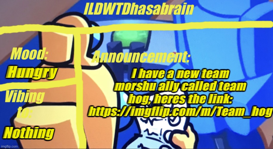 ILDWTD’s yellow impostor announcement template | Hungry; I have a new team morshu ally called team hog, heres the link: https://imgflip.com/m/Team_hog; Nothing | image tagged in ildwtd s yellow impostor announcement template | made w/ Imgflip meme maker