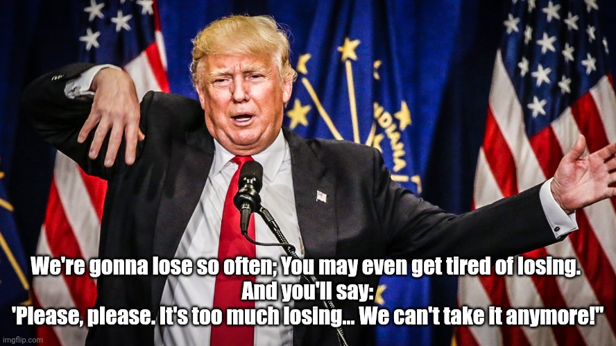 Losers Lose | We're gonna lose so often; You may even get tired of losing. 
And you'll say:
'Please, please. It's too much losing... We can't take it anymore!" | image tagged in crazy trump,donald trump memes,donald trump | made w/ Imgflip meme maker