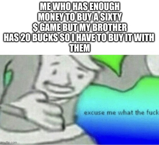 excuse me wtf!?!? | ME WHO HAS ENOUGH MONEY TO BUY A SIXTY $ GAME BUT MY BROTHER HAS 20 BUCKS SO I HAVE TO BUY IT WITH 
THEM | image tagged in excuse me wtf blank template | made w/ Imgflip meme maker