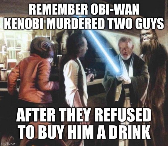 Obi-Wan | REMEMBER OBI-WAN KENOBI MURDERED TWO GUYS; AFTER THEY REFUSED TO BUY HIM A DRINK | image tagged in star wars,obi wan kenobi,murder,lightsaber | made w/ Imgflip meme maker