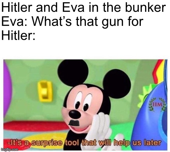 It's a surprise tool that will help us later | Hitler and Eva in the bunker
Eva: What’s that gun for
Hitler: | image tagged in it's a surprise tool that will help us later | made w/ Imgflip meme maker