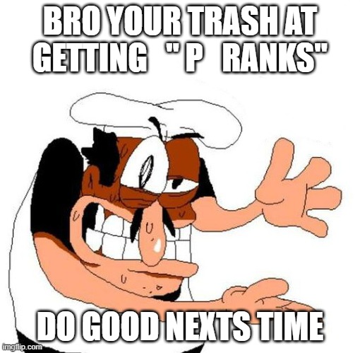 Peppino Awful | BRO YOUR TRASH AT GETTING   " P   RANKS"; DO GOOD NEXTS TIME | image tagged in peppino awful | made w/ Imgflip meme maker