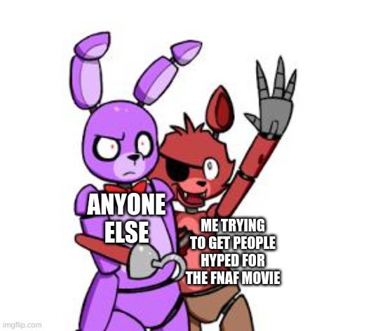 Yall plz ;-; | ANYONE ELSE; ME TRYING TO GET PEOPLE HYPED FOR THE FNAF MOVIE | image tagged in fnaf hype everywhere | made w/ Imgflip meme maker