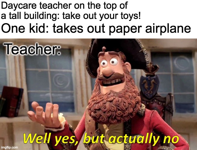 Well Yes, But Actually No Meme | Daycare teacher on the top of a tall building: take out your toys! One kid: takes out paper airplane; Teacher: | image tagged in memes,well yes but actually no | made w/ Imgflip meme maker