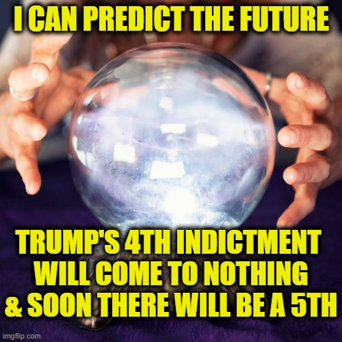 Crystal Ball | I CAN PREDICT THE FUTURE; TRUMP'S 4TH INDICTMENT 
WILL COME TO NOTHING
& SOON THERE WILL BE A 5TH | image tagged in trump | made w/ Imgflip meme maker