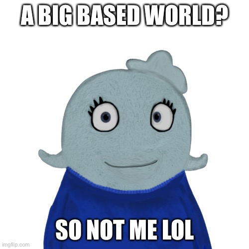 BlueWorld transparent | A BIG BASED WORLD? SO NOT ME LOL | image tagged in blueworld transparent | made w/ Imgflip meme maker