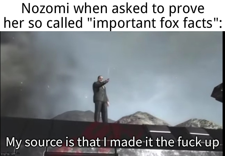 My source | Nozomi when asked to prove her so called "important fox facts": | image tagged in my source | made w/ Imgflip meme maker