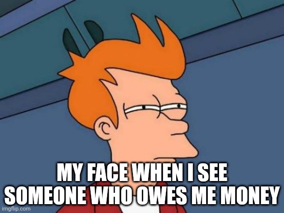 Futurama Fry | MY FACE WHEN I SEE SOMEONE WHO OWES ME MONEY | image tagged in memes,futurama fry | made w/ Imgflip meme maker