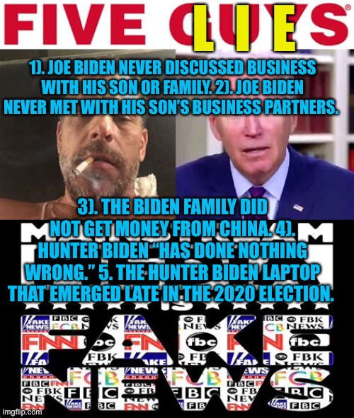 Jewish Press “ Five Lies” | L  I  E; 1). JOE BIDEN NEVER DISCUSSED BUSINESS WITH HIS SON OR FAMILY. 2). JOE BIDEN NEVER MET WITH HIS SON’S BUSINESS PARTNERS. 3). THE BIDEN FAMILY DID NOT GET MONEY FROM CHINA. 4). HUNTER BIDEN “HAS DONE NOTHING WRONG.” 5. THE HUNTER BIDEN LAPTOP THAT EMERGED LATE IN THE 2020 ELECTION. | image tagged in biden brand,biden,democrat,liars,incompetence,fake news | made w/ Imgflip meme maker