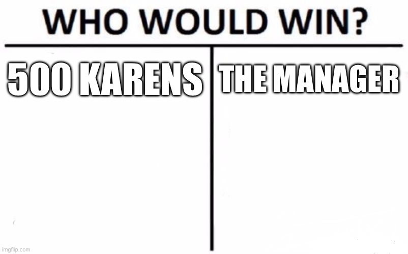 Bored. | 500 KARENS; THE MANAGER | image tagged in memes,who would win | made w/ Imgflip meme maker