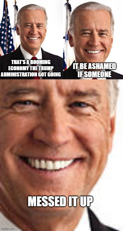 I Mean, Things Were Just Fine... | THAT'S A BOOMING ECONOMY THE TRUMP ADMINISTRATION GOT GOING; IT BE ASHAMED IF SOMEONE; MESSED IT UP | image tagged in memes,joe biden | made w/ Imgflip meme maker