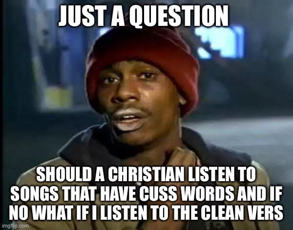 Y'all Got Any More Of That | JUST A QUESTION; SHOULD A CHRISTIAN LISTEN TO SONGS THAT HAVE CUSS WORDS AND IF NO WHAT IF I LISTEN TO THE CLEAN VERSION | image tagged in memes,y'all got any more of that | made w/ Imgflip meme maker