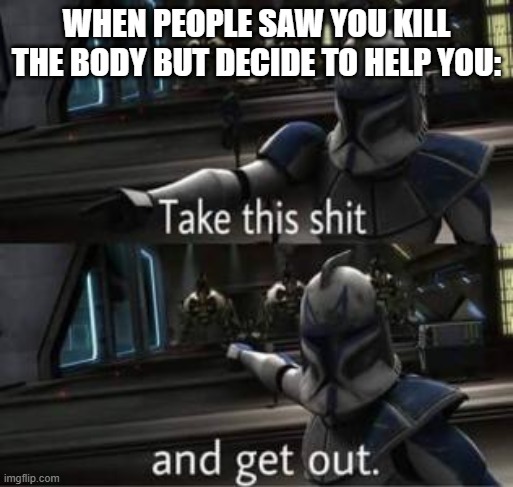 Hiding a boy eh? | WHEN PEOPLE SAW YOU KILL THE BODY BUT DECIDE TO HELP YOU: | image tagged in take this shit and get out | made w/ Imgflip meme maker