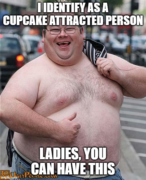 The way things are going he has a real shot | I IDENTIFY AS A CUPCAKE ATTRACTED PERSON; LADIES, YOU CAN HAVE THIS | image tagged in fat guy,cupcake attracted person,he has a shot,line up ladies,you can do it,imgflip mods need love too | made w/ Imgflip meme maker