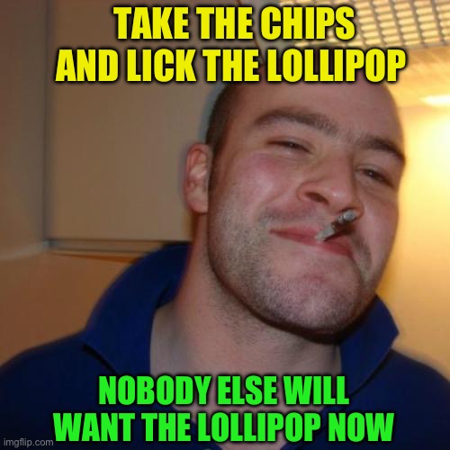 Good Guy Greg Meme | TAKE THE CHIPS
AND LICK THE LOLLIPOP NOBODY ELSE WILL WANT THE LOLLIPOP NOW | image tagged in memes,good guy greg | made w/ Imgflip meme maker