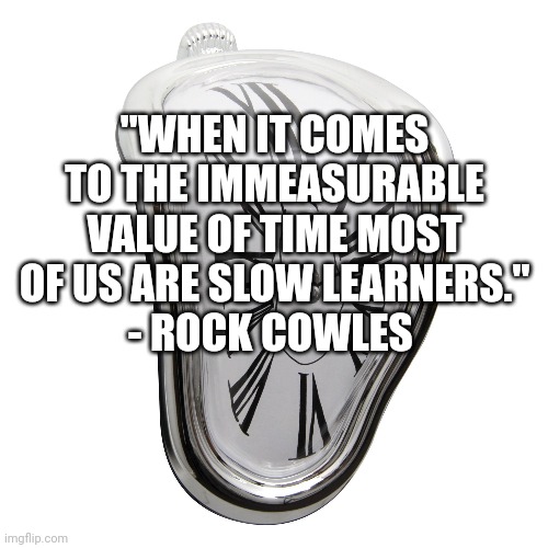 Lost Time | "WHEN IT COMES TO THE IMMEASURABLE VALUE OF TIME MOST OF US ARE SLOW LEARNERS."
- ROCK COWLES | image tagged in time,philosophy,stoicism,rock cowles,kowulz,gadfly society | made w/ Imgflip meme maker