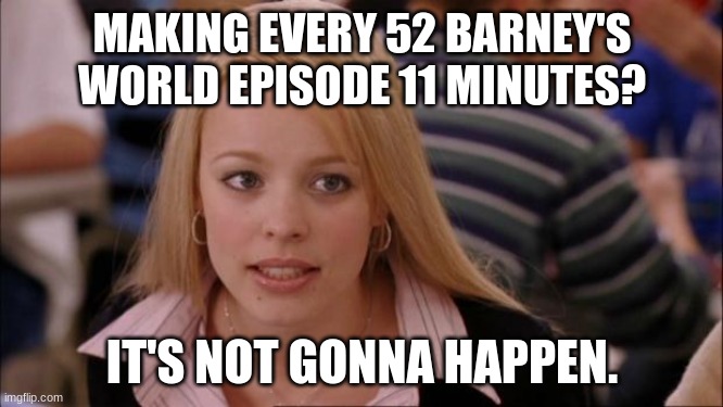 I Just Found This Recent Tweet On Twitter, And I'm Sure It Looks Like Mattel Was The One Irresponsible For The Extinction Of Din | MAKING EVERY 52 BARNEY'S WORLD EPISODE 11 MINUTES? IT'S NOT GONNA HAPPEN. | image tagged in memes,its not going to happen,barney,barney the dinosaur,barney's world,mattel | made w/ Imgflip meme maker