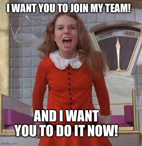 Join my team | I WANT YOU TO JOIN MY TEAM! AND I WANT YOU TO DO IT NOW! | image tagged in i want it now | made w/ Imgflip meme maker