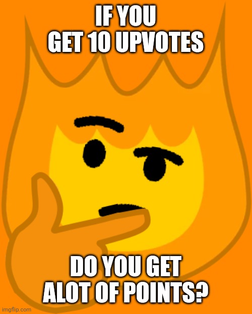 thinking firey | IF YOU GET 10 UPVOTES; DO YOU GET ALOT OF POINTS? | image tagged in thinking firey | made w/ Imgflip meme maker