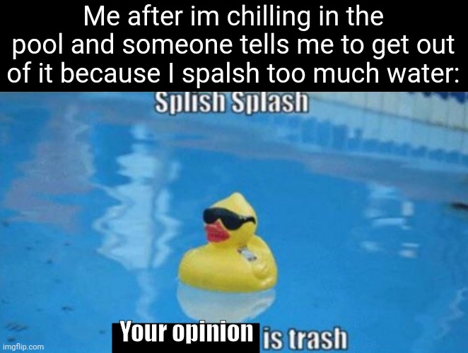 Fr | Me after im chilling in the pool and someone tells me to get out of it because I spalsh too much water:; Your opinion | image tagged in splish splash,memes,pool,summer,relatable,funny | made w/ Imgflip meme maker