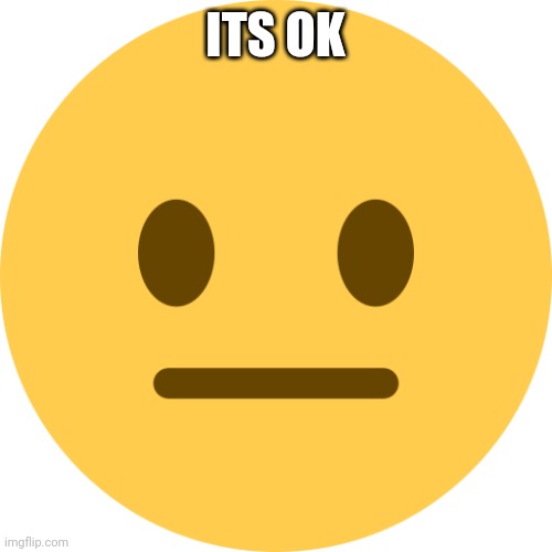 Neutral Emoji | ITS OK | image tagged in neutral emoji | made w/ Imgflip meme maker