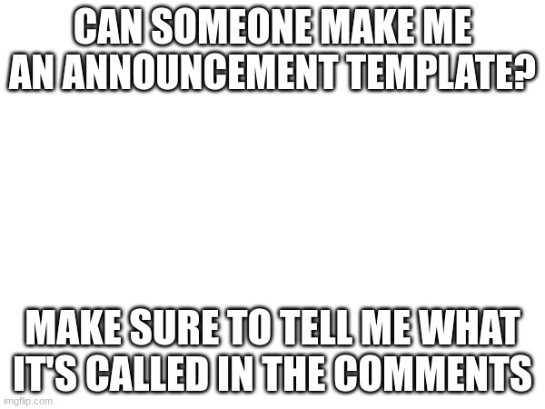 I'm looking for someone to make me an announcement template! | CAN SOMEONE MAKE ME AN ANNOUNCEMENT TEMPLATE? MAKE SURE TO TELL ME WHAT IT'S CALLED IN THE COMMENTS | image tagged in hi | made w/ Imgflip meme maker