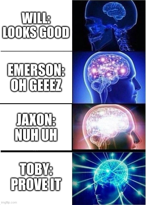 gc #3 | WILL: LOOKS GOOD; EMERSON: OH GEEEZ; JAXON: NUH UH; TOBY: PROVE IT | image tagged in memes,expanding brain | made w/ Imgflip meme maker