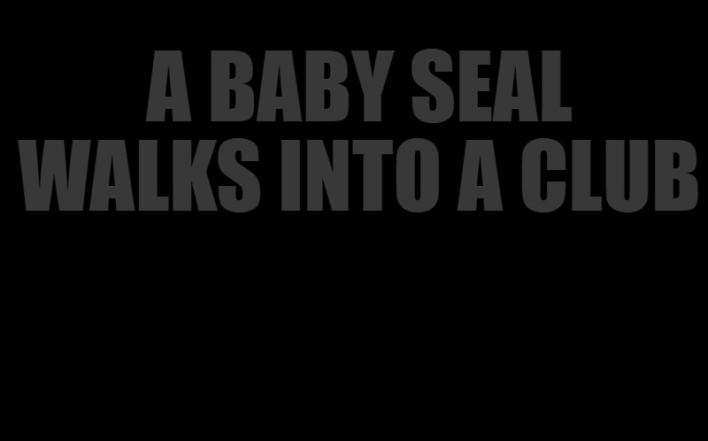 dark | A BABY SEAL WALKS INTO A CLUB | image tagged in black screen | made w/ Imgflip meme maker